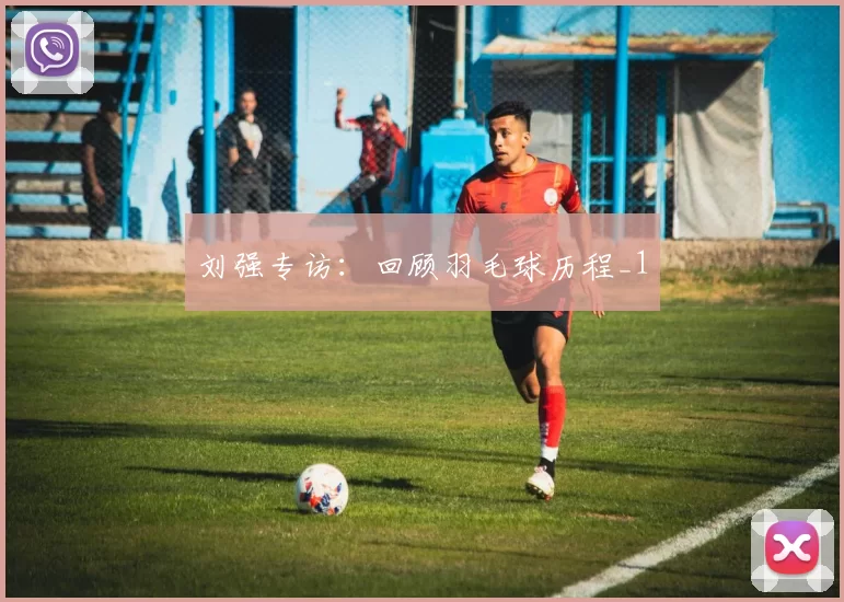 刘强专访：回顾羽毛球历程_1