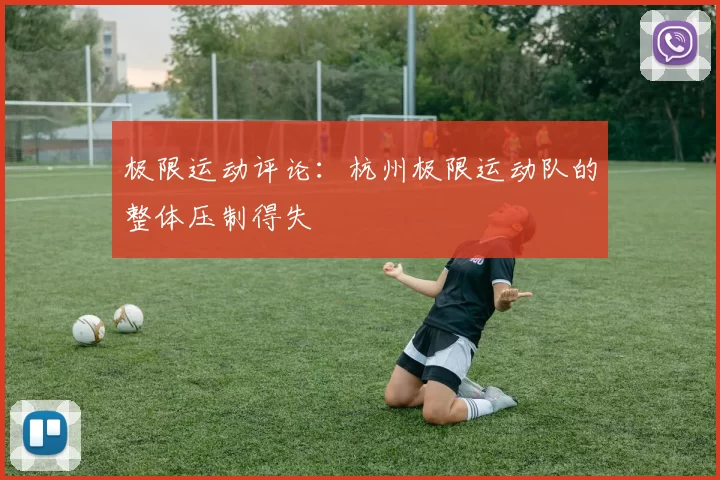 极限运动评论：杭州极限运动队的整体压制得失