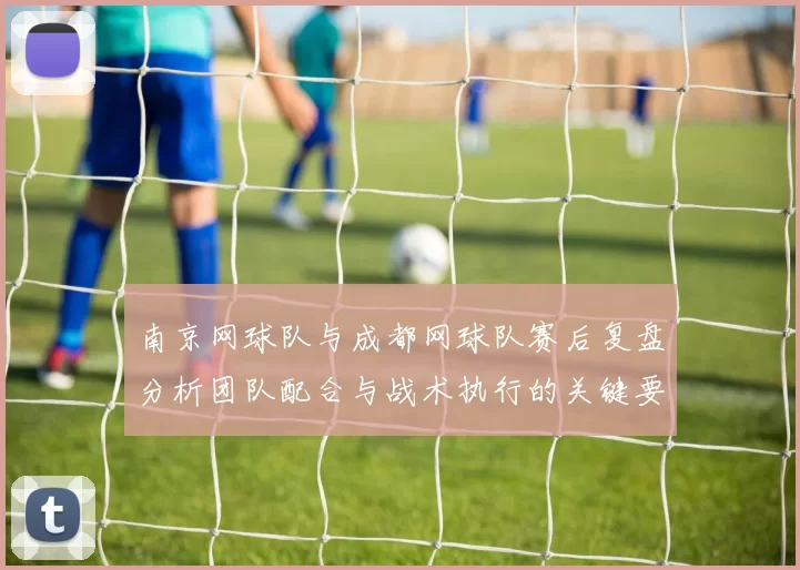 南京网球队与成都网球队赛后复盘分析团队配合与战术执行的关键要素