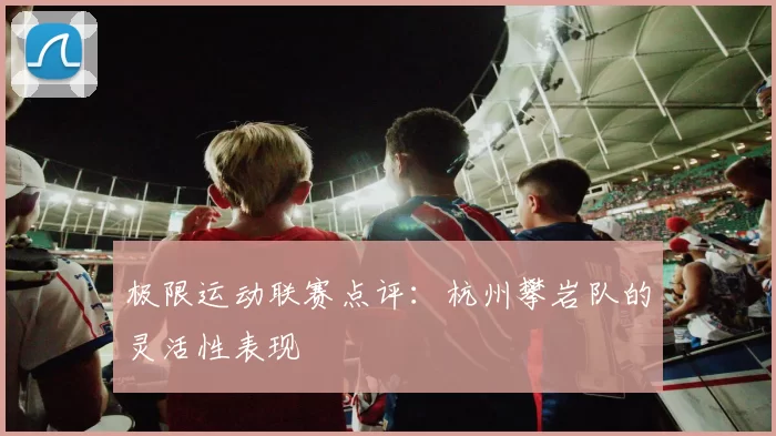 极限运动联赛点评：杭州攀岩队的灵活性表现