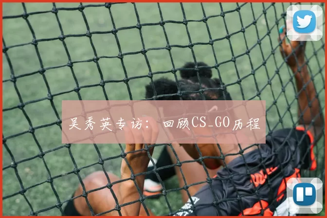 吴秀英专访：回顾CS_GO历程