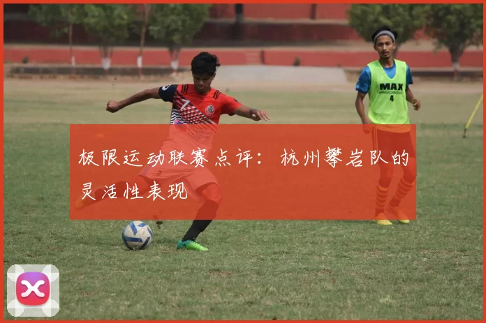 极限运动联赛点评：杭州攀岩队的灵活性表现