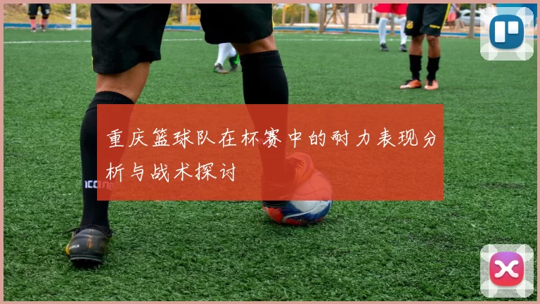 重庆篮球队在杯赛中的耐力表现分析与战术探讨