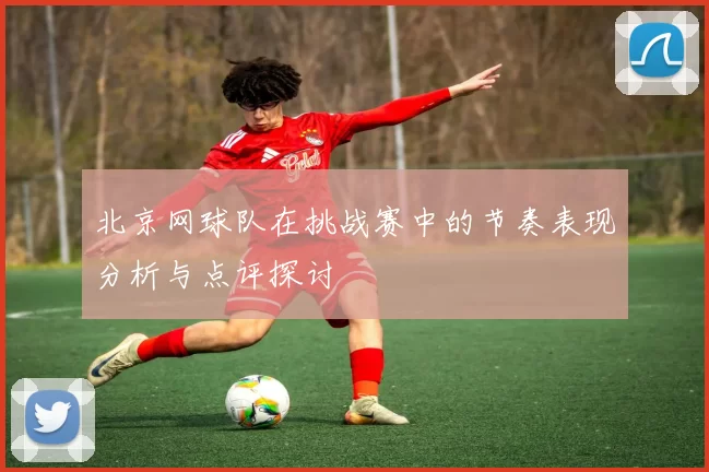 北京网球队在挑战赛中的节奏表现分析与点评探讨