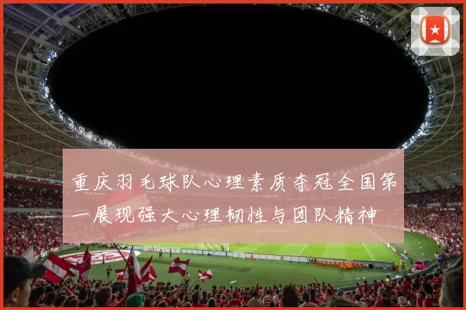 重庆羽毛球队心理素质夺冠全国第一展现强大心理韧性与团队精神