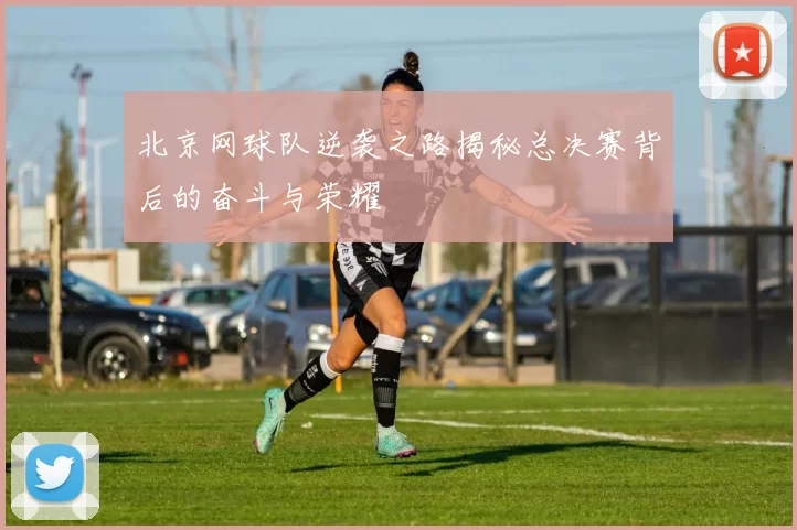 北京网球队逆袭之路揭秘总决赛背后的奋斗与荣耀