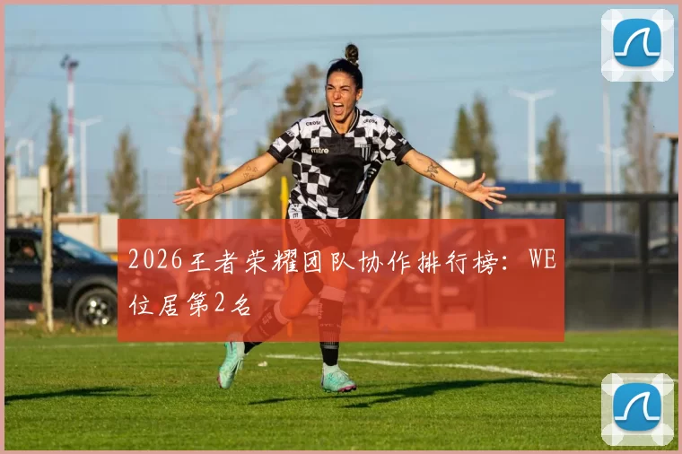 2026王者荣耀团队协作排行榜：WE位居第2名