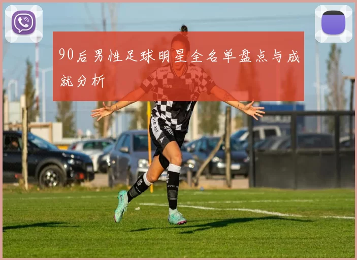 90后男性足球明星全名单盘点与成就分析