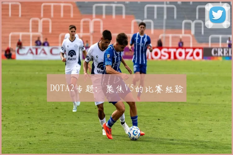 DOTA2专题：聚焦V5的比赛经验